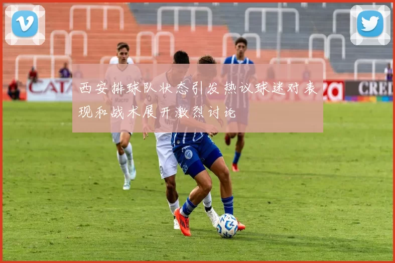 西安排球队状态引发热议球迷对表现和战术展开激烈讨论