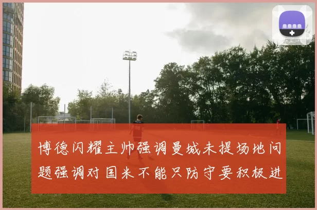 博德闪耀主帅强调曼城未提场地问题强调对国米不能只防守要积极进攻