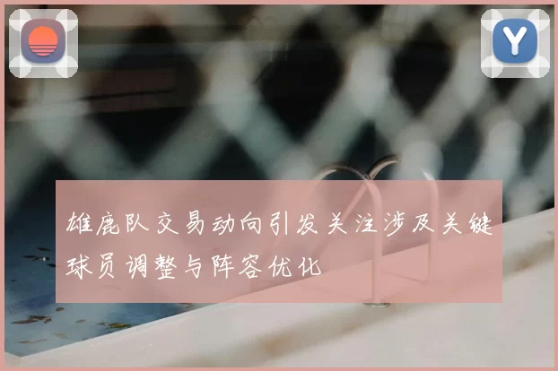雄鹿队交易动向引发关注涉及关键球员调整与阵容优化