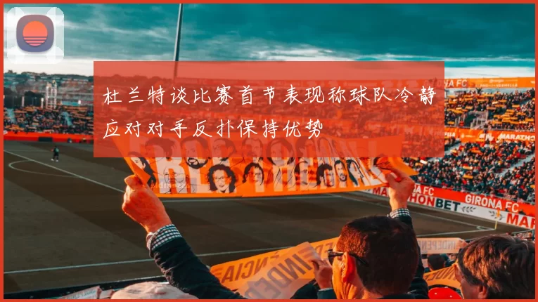 杜兰特谈比赛首节表现称球队冷静应对对手反扑保持优势