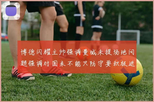 博德闪耀主帅强调曼城未提场地问题强调对国米不能只防守要积极进攻
