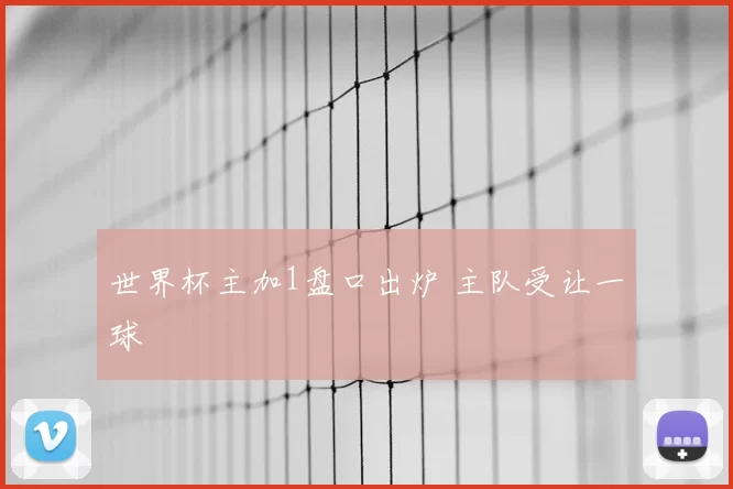 世界杯主加1盘口出炉 主队受让一球