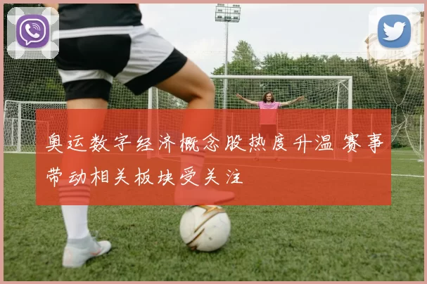 奥运数字经济概念股热度升温 赛事带动相关板块受关注