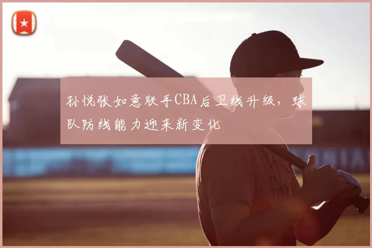 孙悦张如意联手CBA后卫线升级，球队防线能力迎来新变化