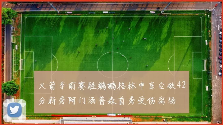 火箭季前赛胜鹈鹕格林申京合砍42分新秀阿门汤普森首秀受伤离场