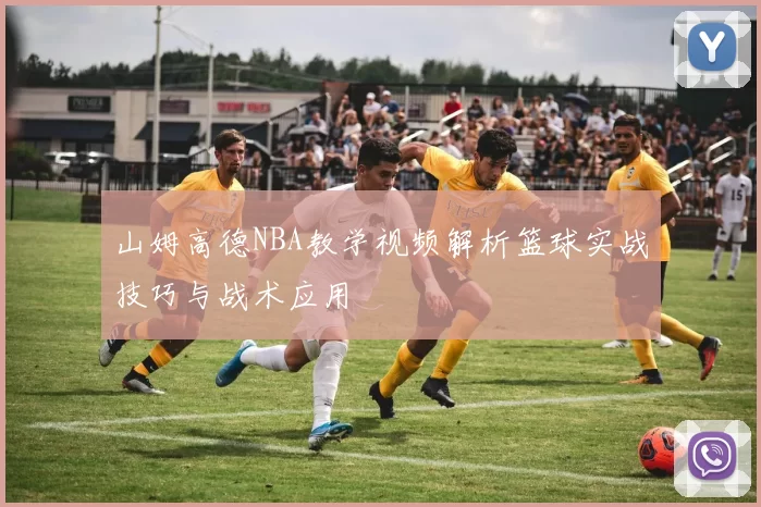 山姆高德NBA教学视频解析篮球实战技巧与战术应用