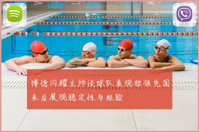 博德闪耀主帅谈球队表现称领先国米后展现稳定性与经验