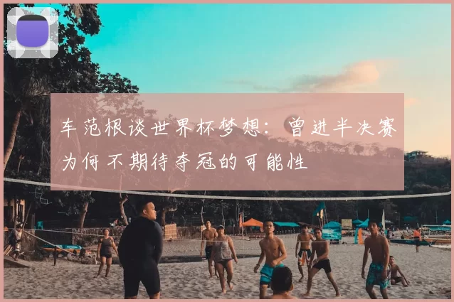 车范根谈世界杯梦想：曾进半决赛为何不期待夺冠的可能性