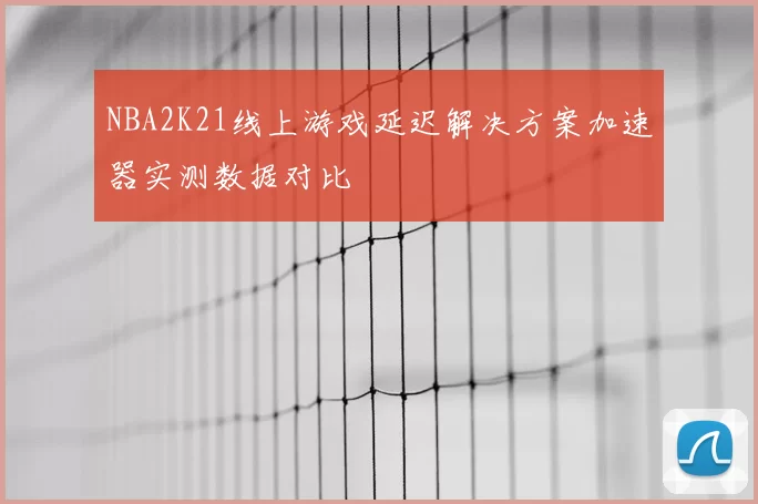 NBA2K21线上游戏延迟解决方案加速器实测数据对比