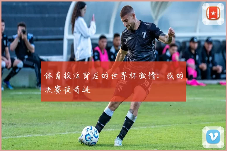 体育投注背后的世界杯激情:我的决赛夜奇迹