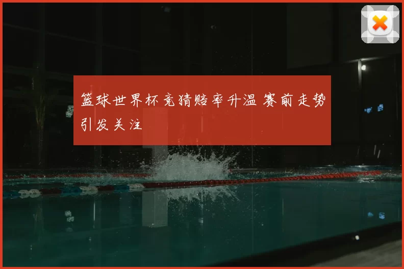 篮球世界杯竞猜赔率升温 赛前走势引发关注