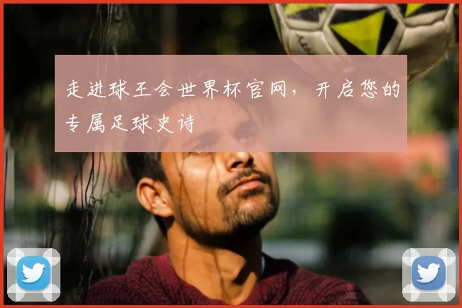 走进球王会世界杯官网,开启您的专属足球史诗