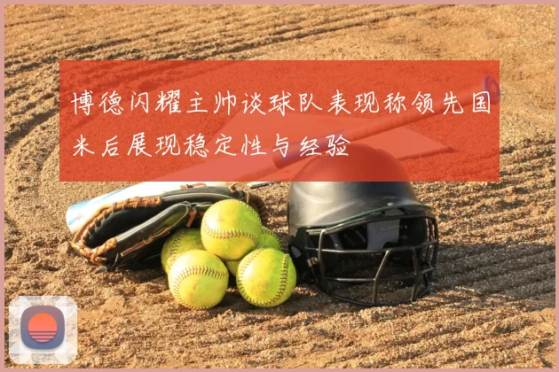 博德闪耀主帅谈球队表现称领先国米后展现稳定性与经验