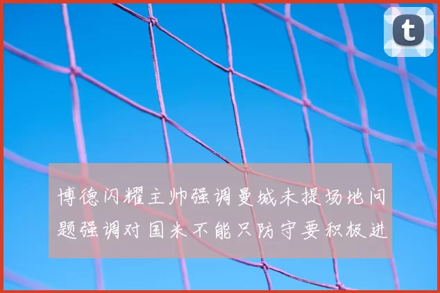 博德闪耀主帅强调曼城未提场地问题强调对国米不能只防守要积极进攻