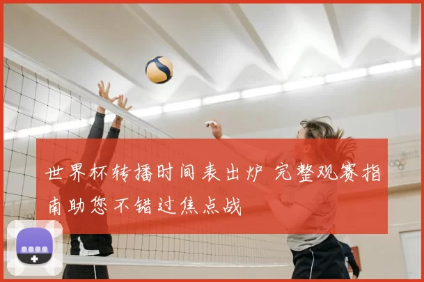 世界杯转播时间表出炉 完整观赛指南助您不错过焦点战