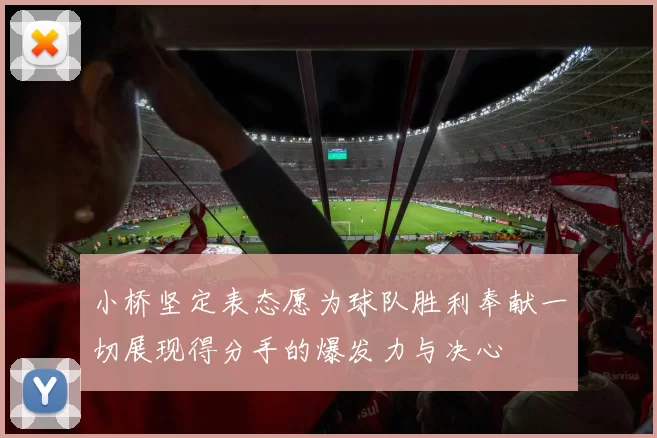 小桥坚定表态愿为球队胜利奉献一切展现得分手的爆发力与决心