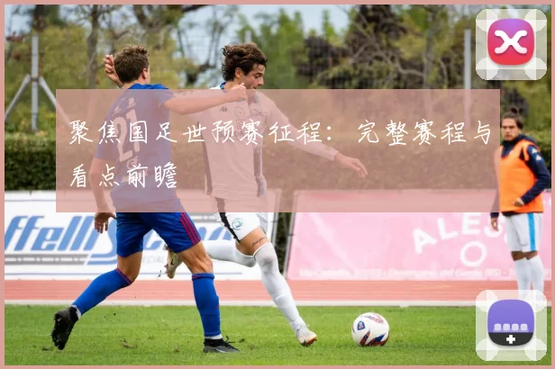 聚焦国足世预赛征程:完整赛程与看点前瞻