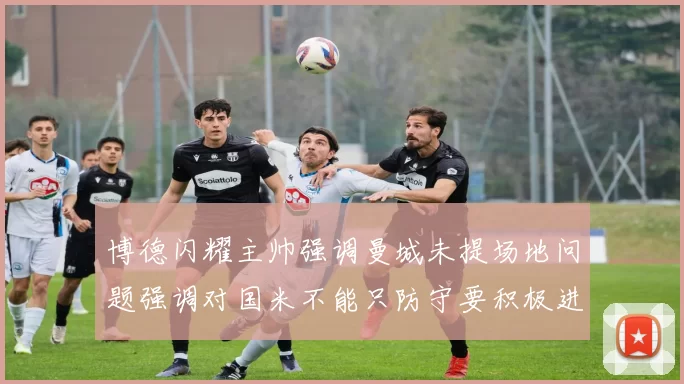 博德闪耀主帅强调曼城未提场地问题强调对国米不能只防守要积极进攻