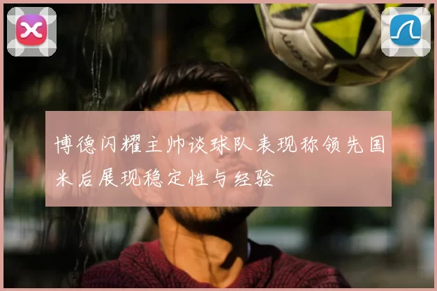 博德闪耀主帅谈球队表现称领先国米后展现稳定性与经验