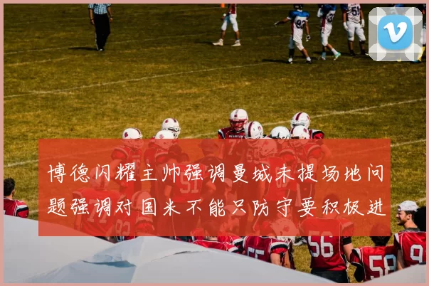 博德闪耀主帅强调曼城未提场地问题强调对国米不能只防守要积极进攻