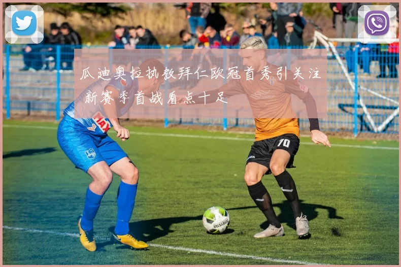 瓜迪奥拉执教拜仁欧冠首秀引关注 新赛季首战看点十足