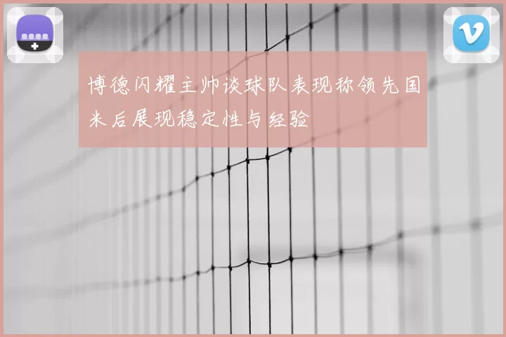 博德闪耀主帅谈球队表现称领先国米后展现稳定性与经验