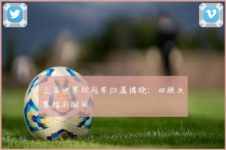 上届世界杯冠军归属揭晓:回顾决赛精彩瞬间