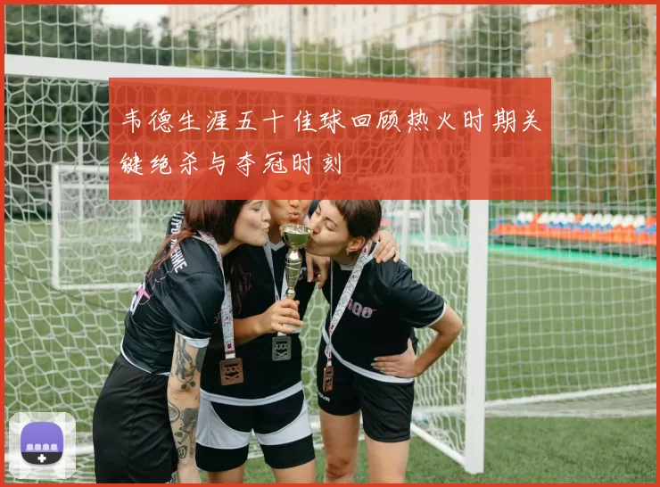 韦德生涯五十佳球回顾热火时期关键绝杀与夺冠时刻