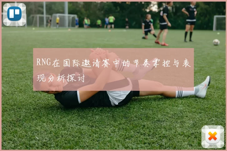 RNG在国际邀请赛中的节奏掌控与表现分析探讨