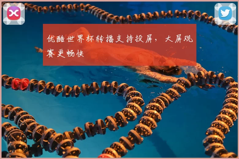 优酷世界杯转播支持投屏，大屏观赛更畅快