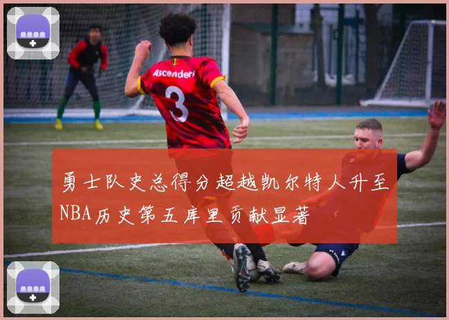 勇士队史总得分超越凯尔特人升至NBA历史第五库里贡献显著