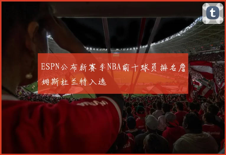 ESPN公布新赛季NBA前十球员排名詹姆斯杜兰特入选