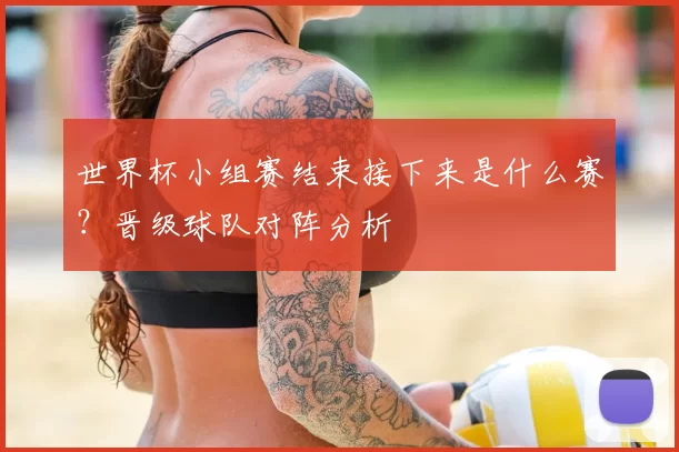 世界杯小组赛结束接下来是什么赛?晋级球队对阵分析