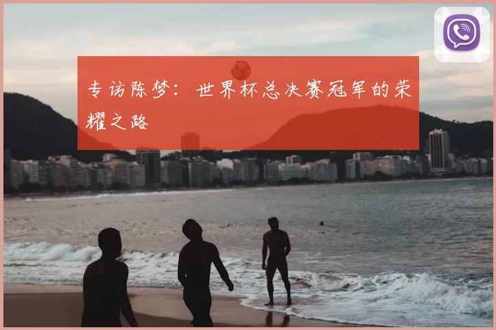 专访陈梦：世界杯总决赛冠军的荣耀之路