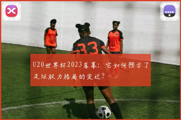 U20世界杯2023落幕：它如何预示了足坛权力格局的变迁？