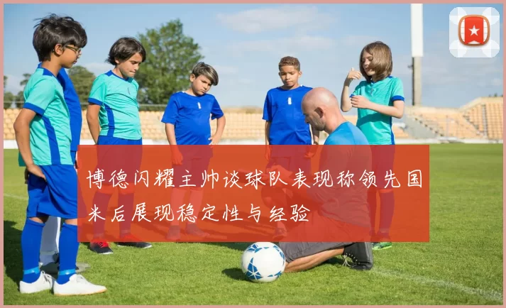 博德闪耀主帅谈球队表现称领先国米后展现稳定性与经验