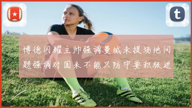 博德闪耀主帅强调曼城未提场地问题强调对国米不能只防守要积极进攻