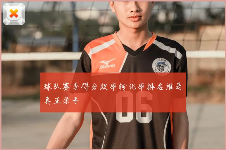 球队赛季得分效率转化率排名谁是真正杀手