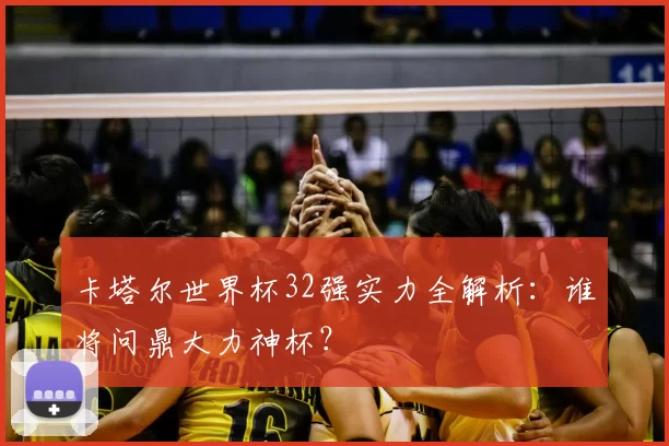 卡塔尔世界杯32强实力全解析:谁将问鼎大力神杯?