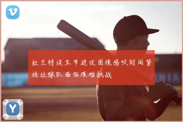 杜兰特谈末节进攻困境感叹时间紧迫让球队面临艰难挑战