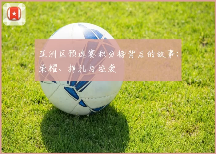 亚洲区预选赛积分榜背后的故事:荣耀、挣扎与逆袭
