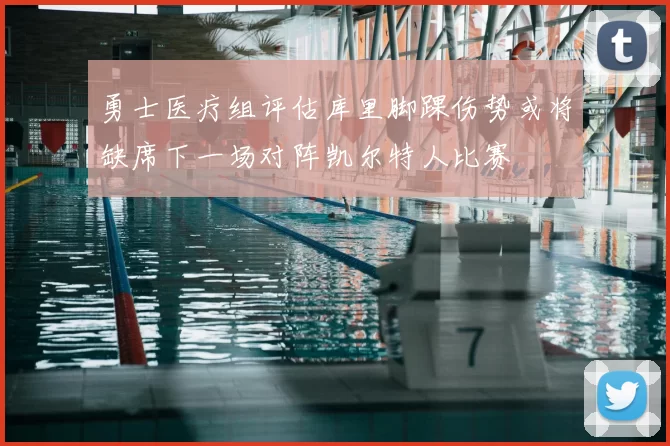 勇士医疗组评估库里脚踝伤势或将缺席下一场对阵凯尔特人比赛