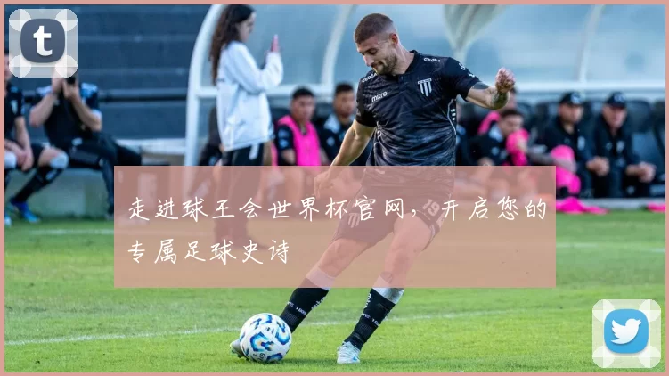 走进球王会世界杯官网，开启您的专属足球史诗